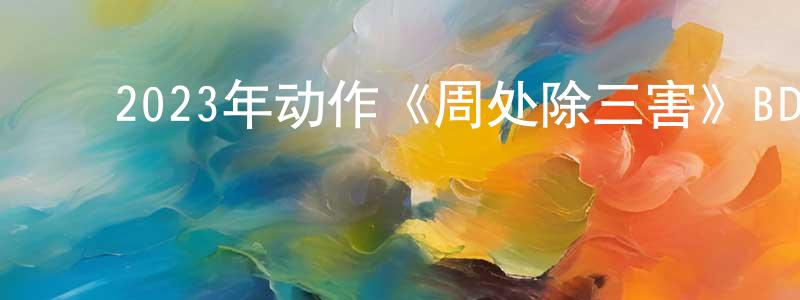 影视迷阿毅的个人博客,2023年动作《周处除三害》BD国语中字迅雷下载_电影天堂